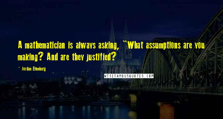 Jordan Ellenberg Quotes: A mathematician is always asking, "What assumptions are you making? And are they justified?