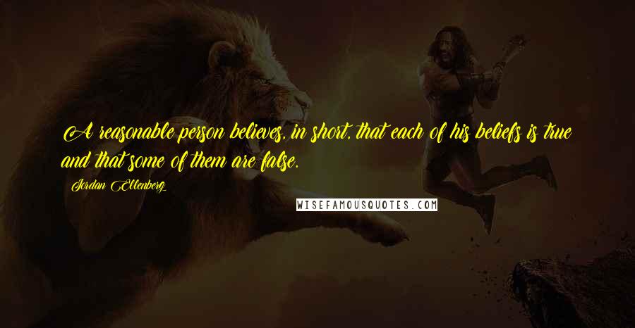 Jordan Ellenberg Quotes: A reasonable person believes, in short, that each of his beliefs is true and that some of them are false.