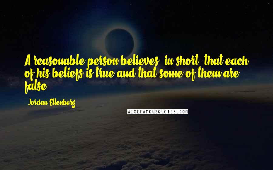 Jordan Ellenberg Quotes: A reasonable person believes, in short, that each of his beliefs is true and that some of them are false.