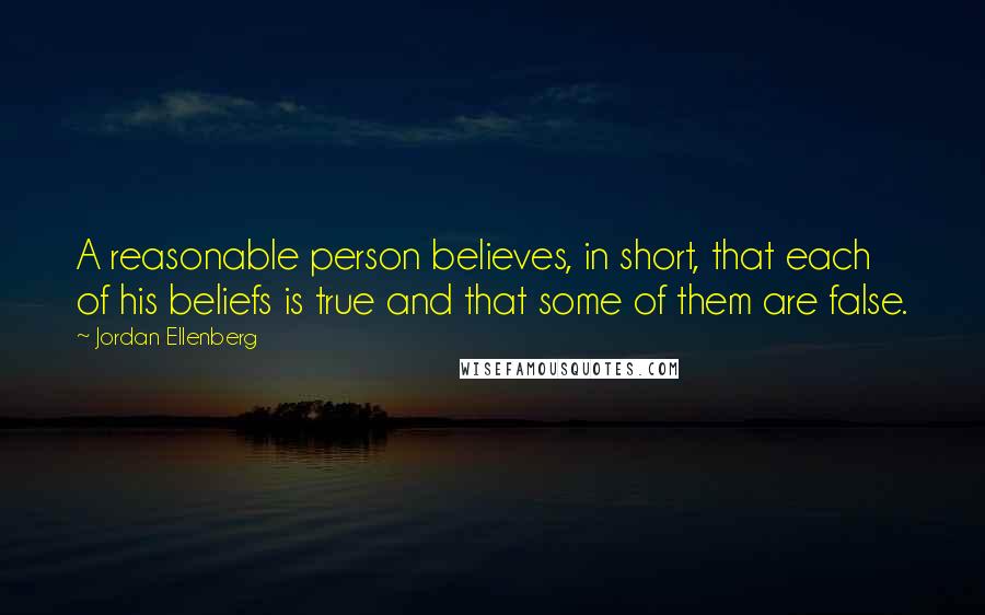 Jordan Ellenberg Quotes: A reasonable person believes, in short, that each of his beliefs is true and that some of them are false.