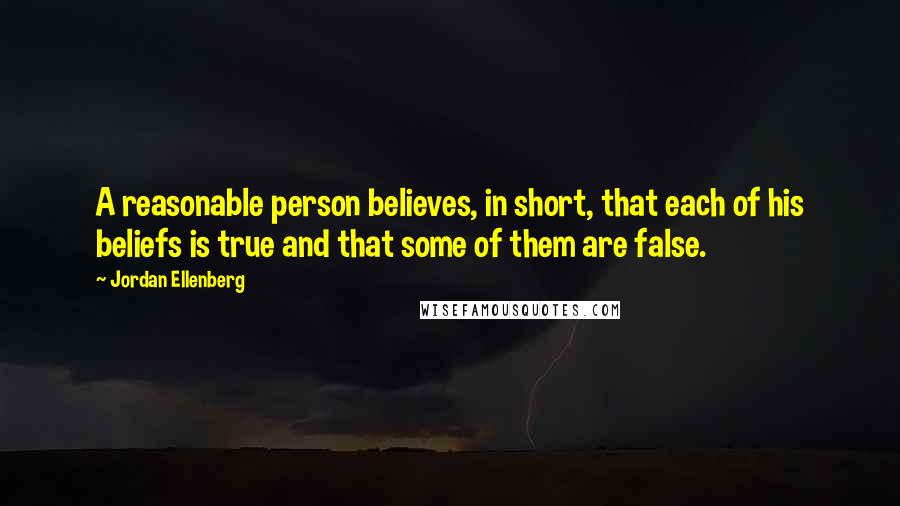 Jordan Ellenberg Quotes: A reasonable person believes, in short, that each of his beliefs is true and that some of them are false.