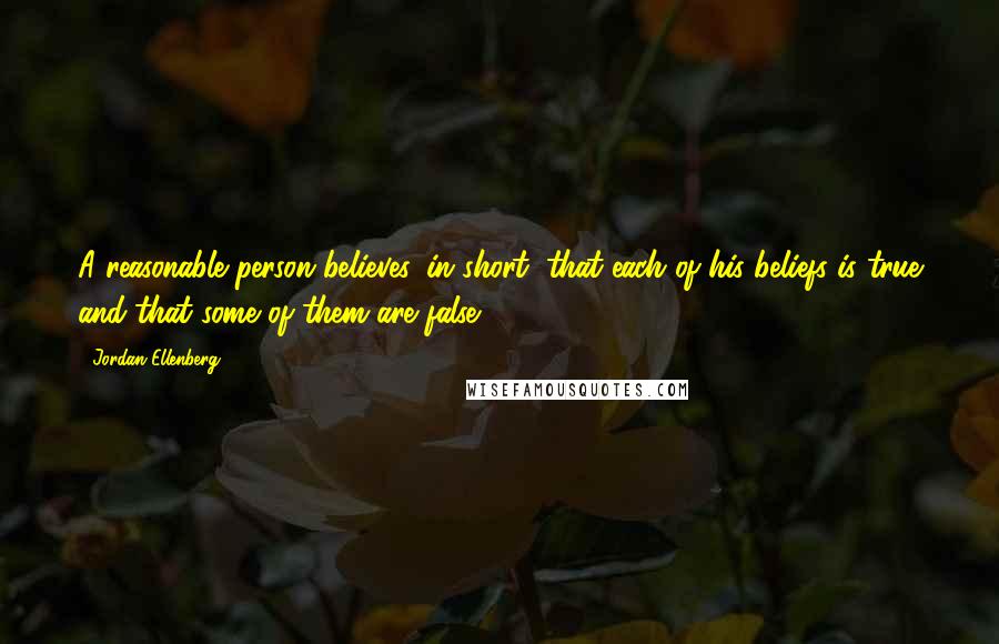 Jordan Ellenberg Quotes: A reasonable person believes, in short, that each of his beliefs is true and that some of them are false.