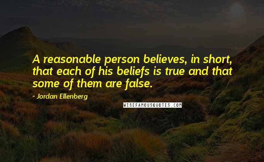 Jordan Ellenberg Quotes: A reasonable person believes, in short, that each of his beliefs is true and that some of them are false.