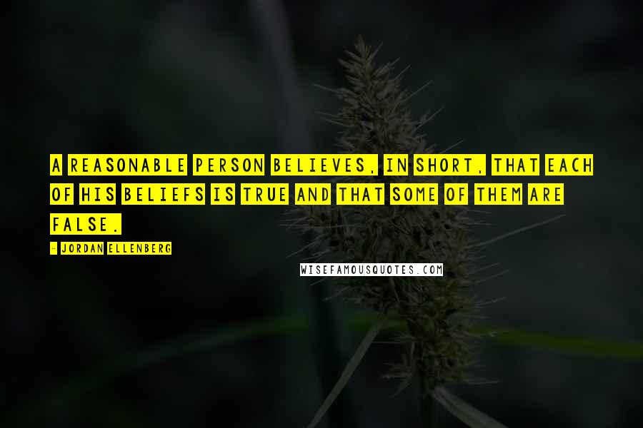 Jordan Ellenberg Quotes: A reasonable person believes, in short, that each of his beliefs is true and that some of them are false.