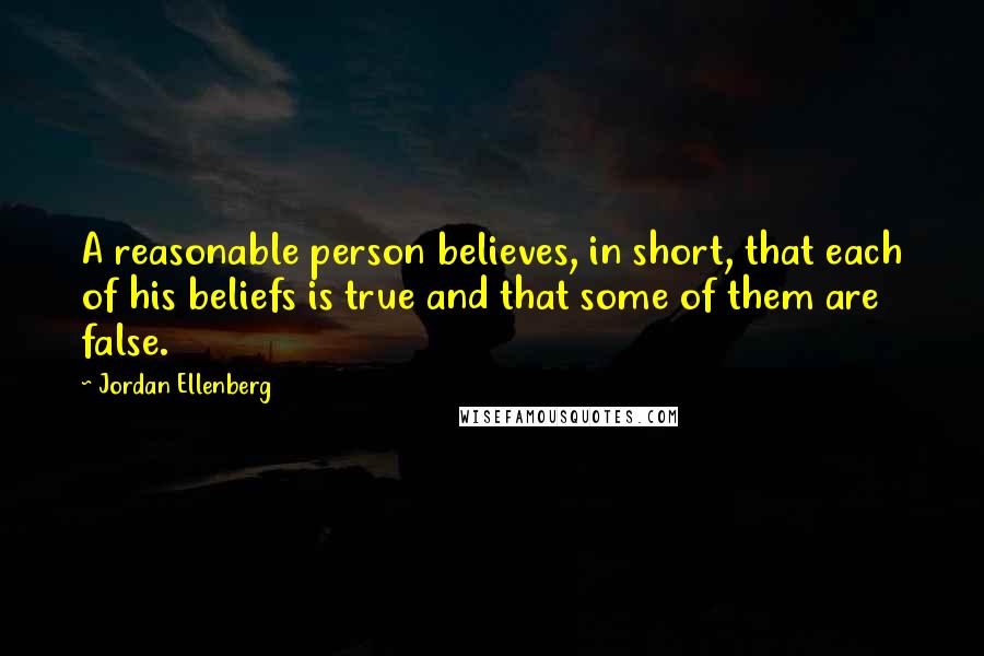 Jordan Ellenberg Quotes: A reasonable person believes, in short, that each of his beliefs is true and that some of them are false.