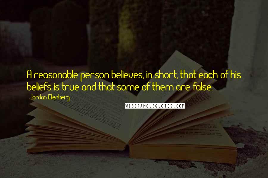 Jordan Ellenberg Quotes: A reasonable person believes, in short, that each of his beliefs is true and that some of them are false.