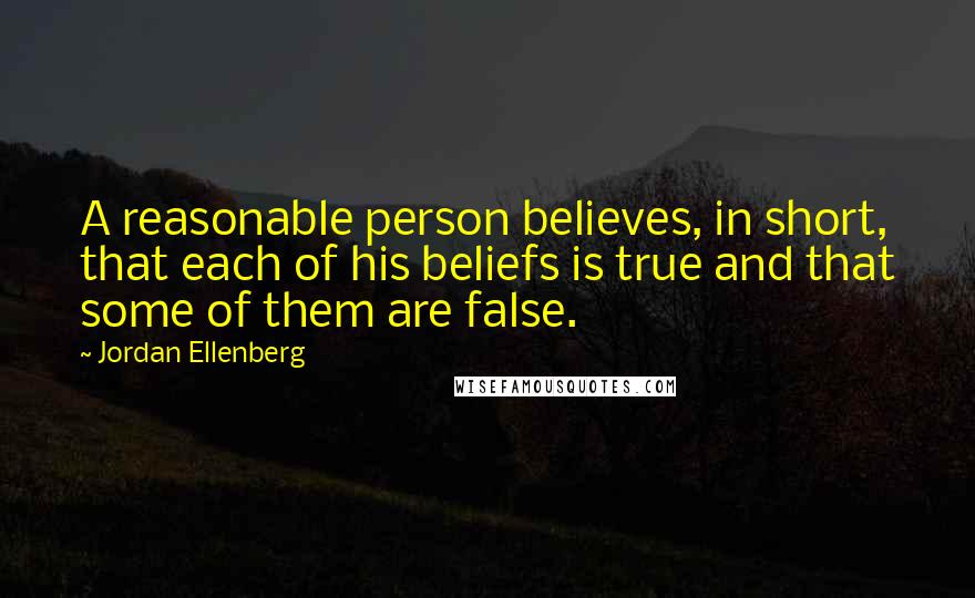 Jordan Ellenberg Quotes: A reasonable person believes, in short, that each of his beliefs is true and that some of them are false.