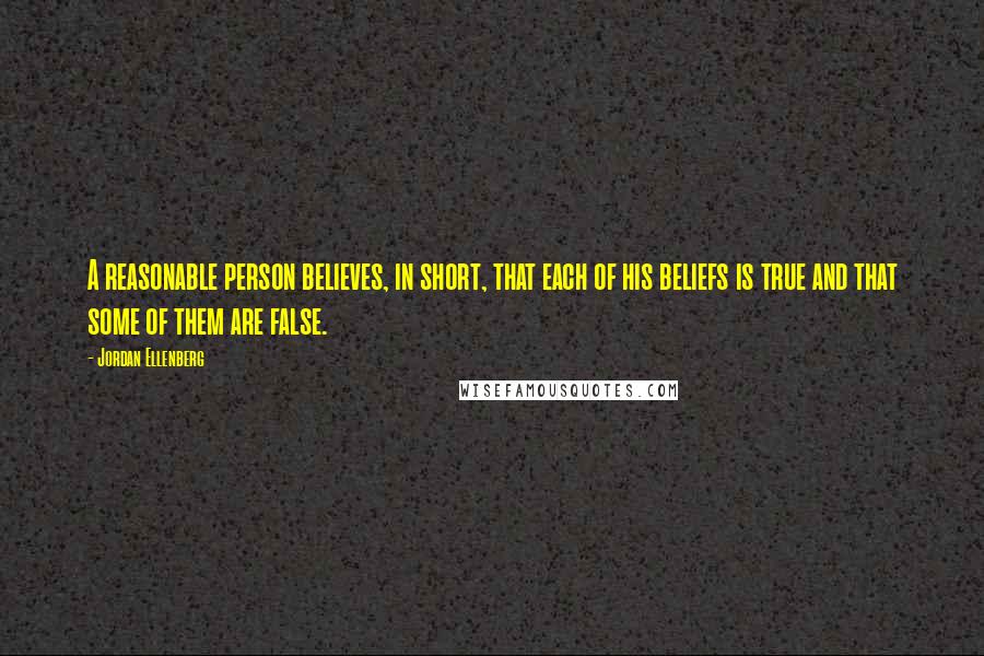 Jordan Ellenberg Quotes: A reasonable person believes, in short, that each of his beliefs is true and that some of them are false.