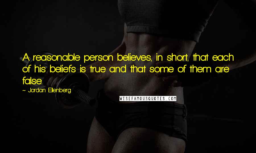 Jordan Ellenberg Quotes: A reasonable person believes, in short, that each of his beliefs is true and that some of them are false.