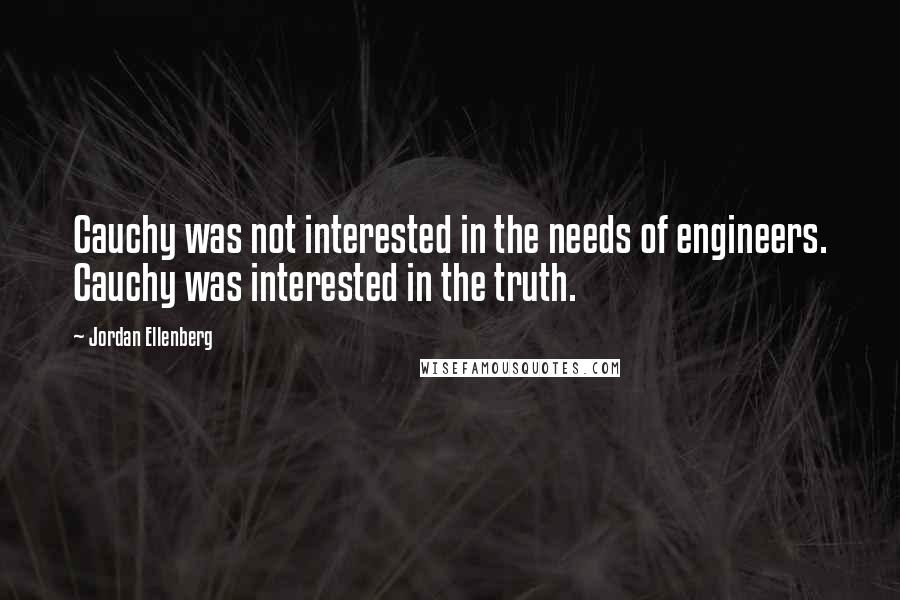 Jordan Ellenberg Quotes: Cauchy was not interested in the needs of engineers. Cauchy was interested in the truth.