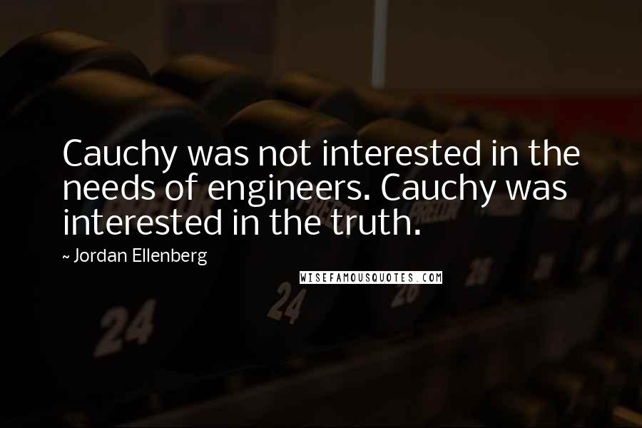 Jordan Ellenberg Quotes: Cauchy was not interested in the needs of engineers. Cauchy was interested in the truth.