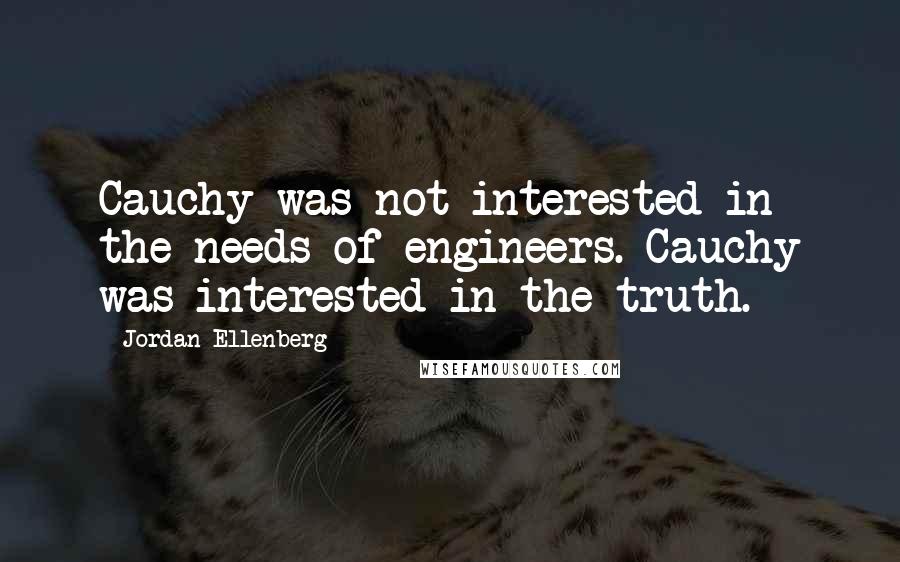 Jordan Ellenberg Quotes: Cauchy was not interested in the needs of engineers. Cauchy was interested in the truth.