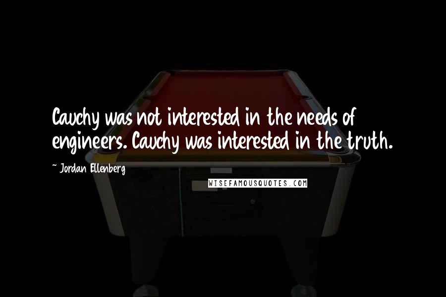 Jordan Ellenberg Quotes: Cauchy was not interested in the needs of engineers. Cauchy was interested in the truth.