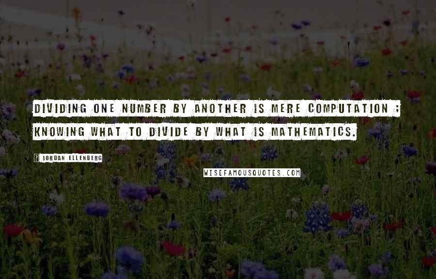 Jordan Ellenberg Quotes: Dividing one number by another is mere computation ; knowing what to divide by what is mathematics.