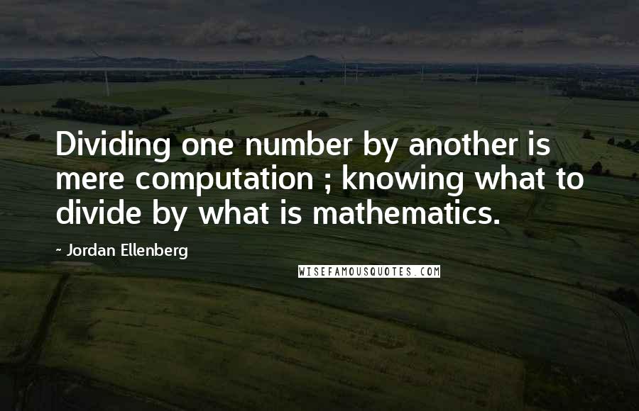 Jordan Ellenberg Quotes: Dividing one number by another is mere computation ; knowing what to divide by what is mathematics.