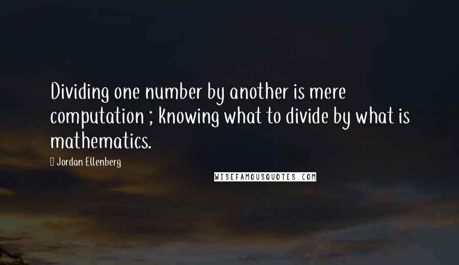 Jordan Ellenberg Quotes: Dividing one number by another is mere computation ; knowing what to divide by what is mathematics.