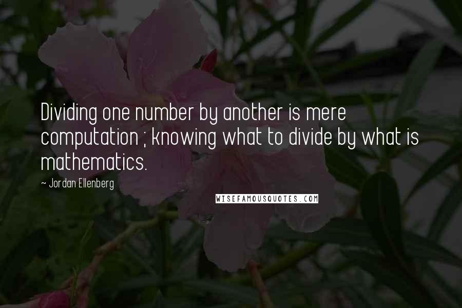 Jordan Ellenberg Quotes: Dividing one number by another is mere computation ; knowing what to divide by what is mathematics.