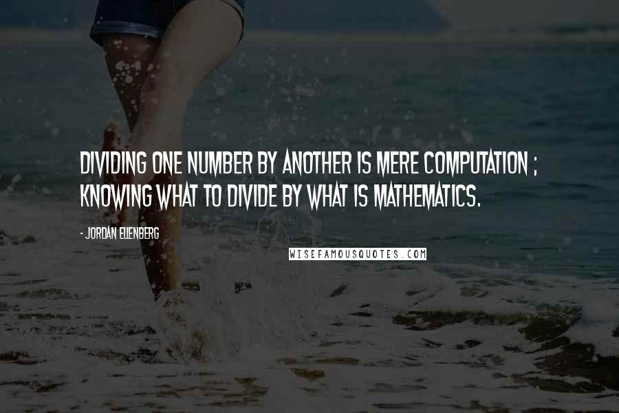 Jordan Ellenberg Quotes: Dividing one number by another is mere computation ; knowing what to divide by what is mathematics.