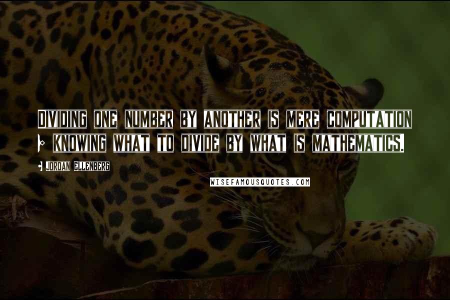 Jordan Ellenberg Quotes: Dividing one number by another is mere computation ; knowing what to divide by what is mathematics.