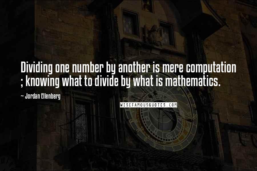 Jordan Ellenberg Quotes: Dividing one number by another is mere computation ; knowing what to divide by what is mathematics.