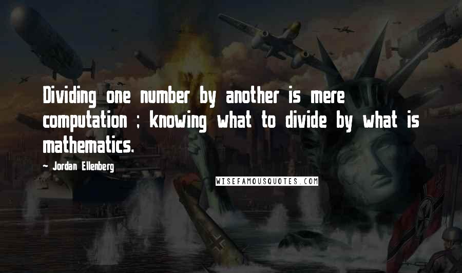 Jordan Ellenberg Quotes: Dividing one number by another is mere computation ; knowing what to divide by what is mathematics.