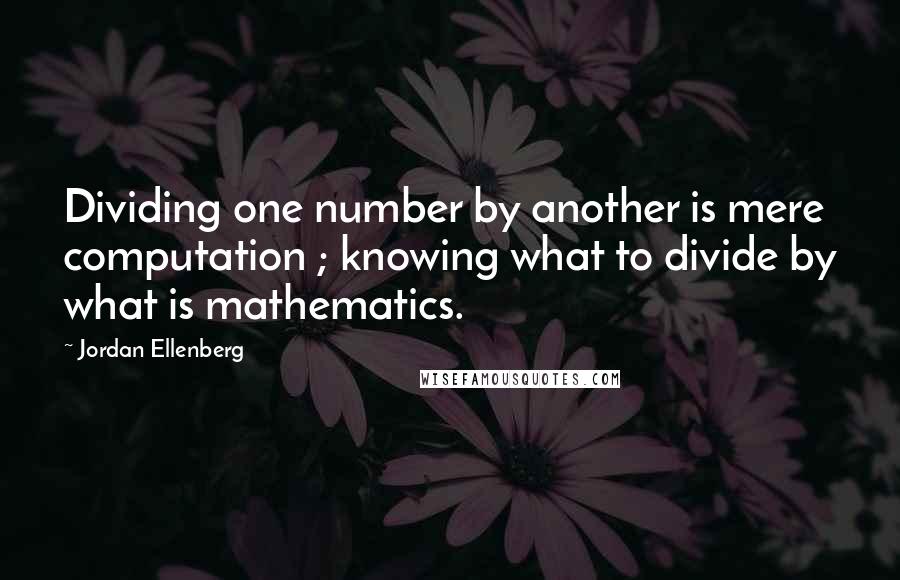Jordan Ellenberg Quotes: Dividing one number by another is mere computation ; knowing what to divide by what is mathematics.
