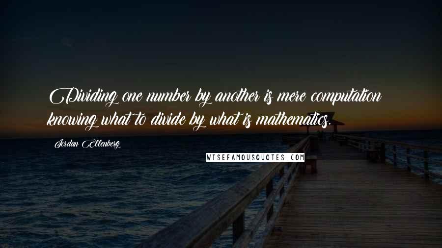 Jordan Ellenberg Quotes: Dividing one number by another is mere computation ; knowing what to divide by what is mathematics.