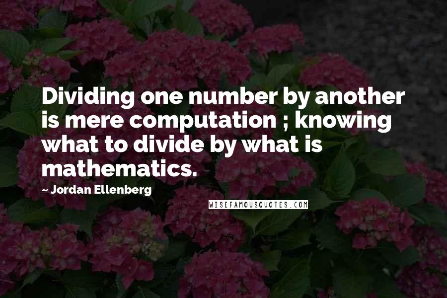 Jordan Ellenberg Quotes: Dividing one number by another is mere computation ; knowing what to divide by what is mathematics.