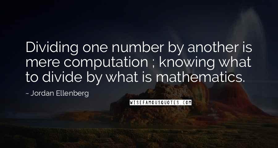 Jordan Ellenberg Quotes: Dividing one number by another is mere computation ; knowing what to divide by what is mathematics.