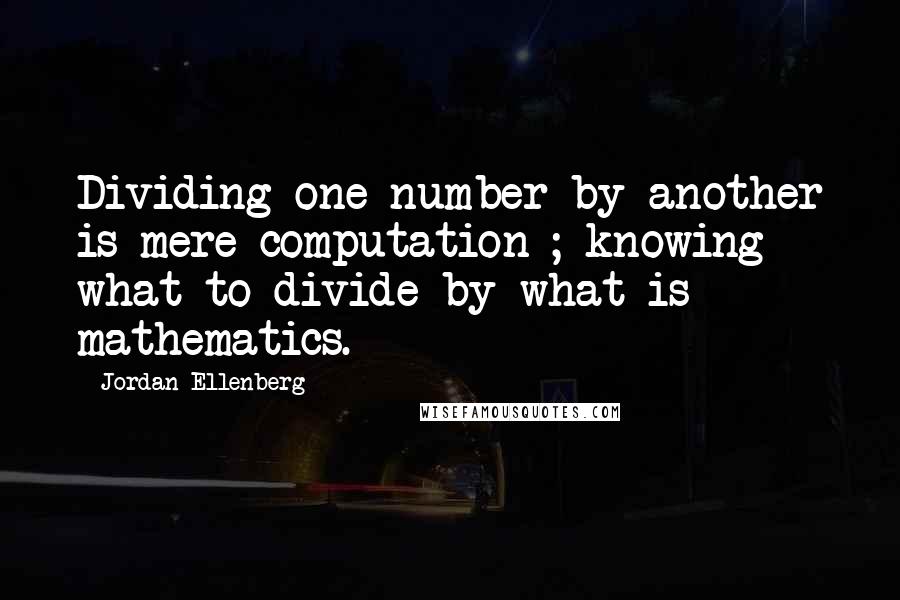 Jordan Ellenberg Quotes: Dividing one number by another is mere computation ; knowing what to divide by what is mathematics.