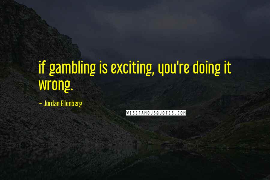 Jordan Ellenberg Quotes: if gambling is exciting, you're doing it wrong.