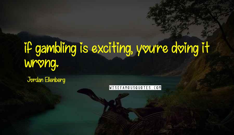 Jordan Ellenberg Quotes: if gambling is exciting, you're doing it wrong.