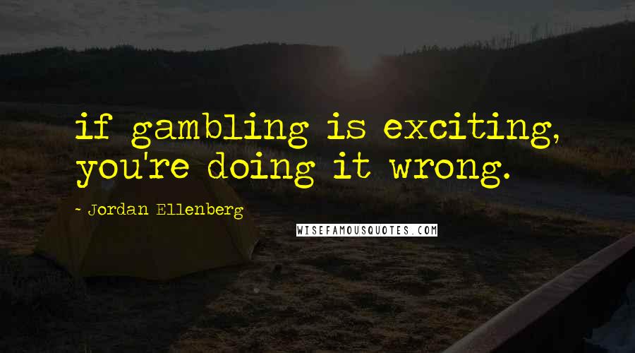 Jordan Ellenberg Quotes: if gambling is exciting, you're doing it wrong.