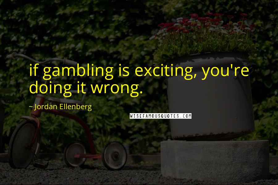 Jordan Ellenberg Quotes: if gambling is exciting, you're doing it wrong.