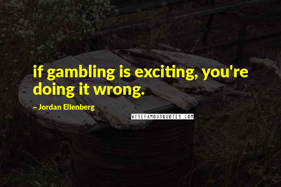 Jordan Ellenberg Quotes: if gambling is exciting, you're doing it wrong.