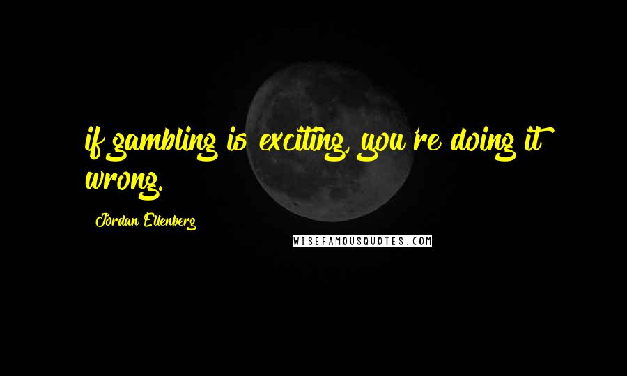 Jordan Ellenberg Quotes: if gambling is exciting, you're doing it wrong.