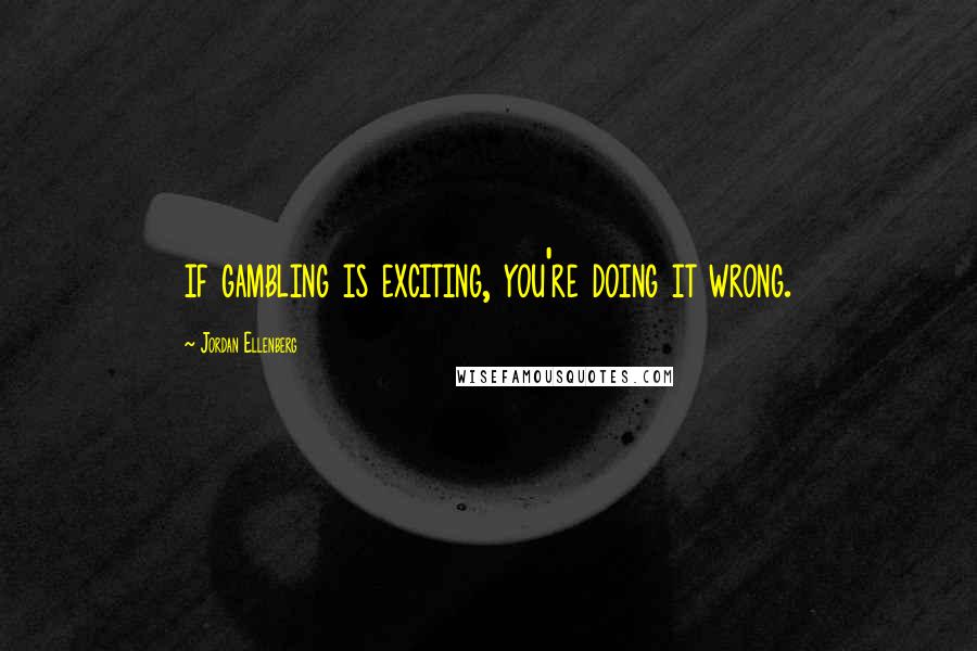 Jordan Ellenberg Quotes: if gambling is exciting, you're doing it wrong.
