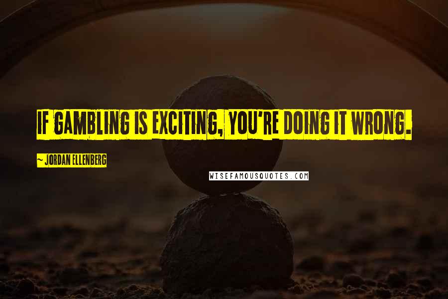 Jordan Ellenberg Quotes: if gambling is exciting, you're doing it wrong.