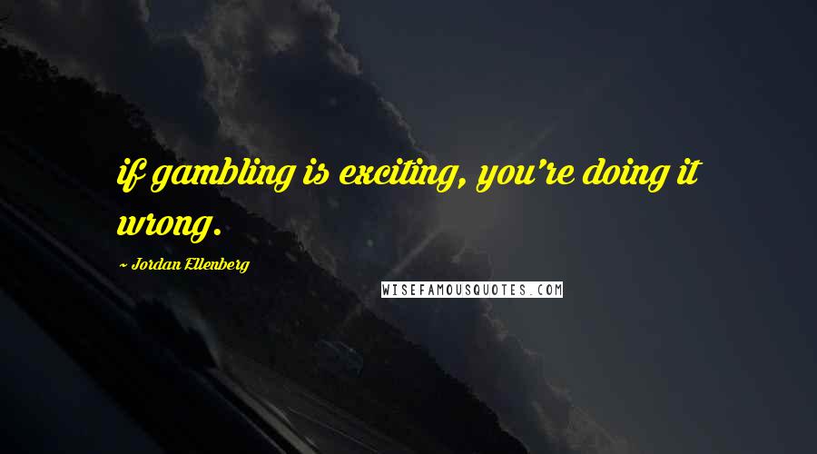 Jordan Ellenberg Quotes: if gambling is exciting, you're doing it wrong.