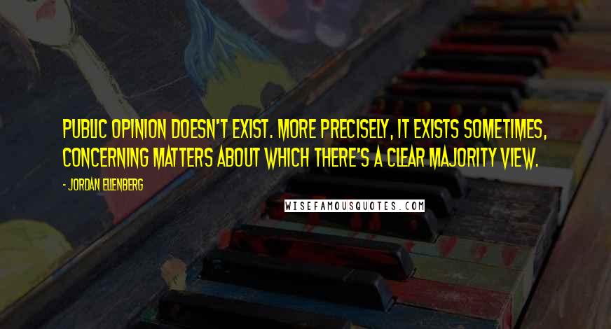 Jordan Ellenberg Quotes: Public opinion doesn't exist. More precisely, it exists sometimes, concerning matters about which there's a clear majority view.