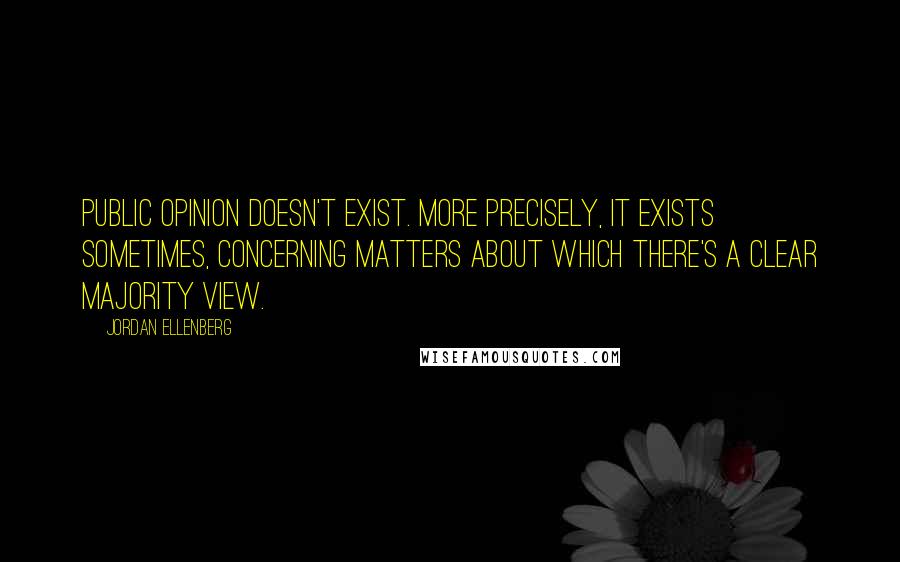 Jordan Ellenberg Quotes: Public opinion doesn't exist. More precisely, it exists sometimes, concerning matters about which there's a clear majority view.