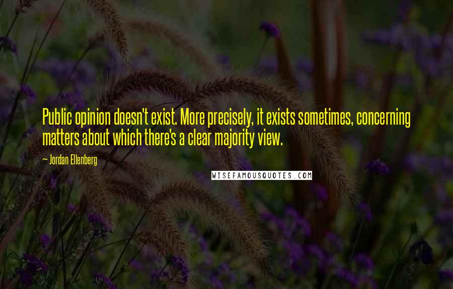 Jordan Ellenberg Quotes: Public opinion doesn't exist. More precisely, it exists sometimes, concerning matters about which there's a clear majority view.