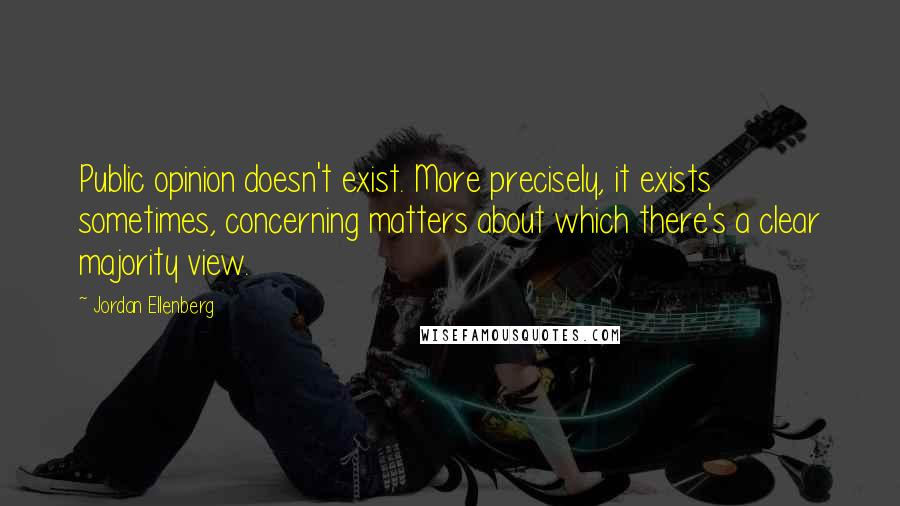 Jordan Ellenberg Quotes: Public opinion doesn't exist. More precisely, it exists sometimes, concerning matters about which there's a clear majority view.