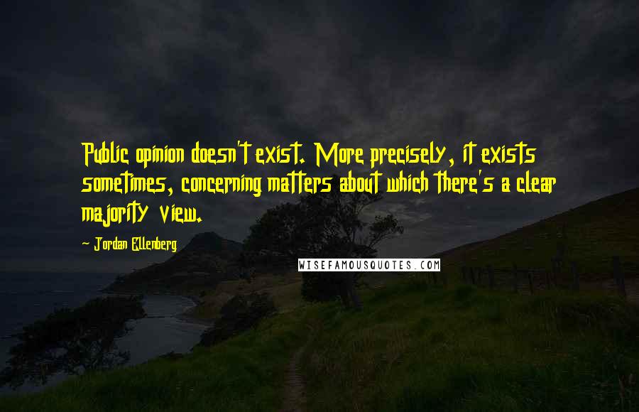 Jordan Ellenberg Quotes: Public opinion doesn't exist. More precisely, it exists sometimes, concerning matters about which there's a clear majority view.