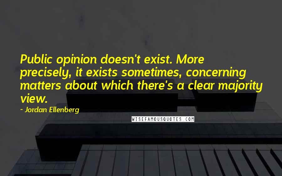 Jordan Ellenberg Quotes: Public opinion doesn't exist. More precisely, it exists sometimes, concerning matters about which there's a clear majority view.