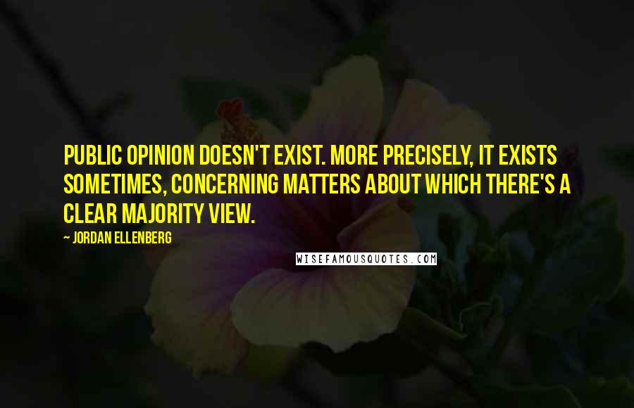 Jordan Ellenberg Quotes: Public opinion doesn't exist. More precisely, it exists sometimes, concerning matters about which there's a clear majority view.