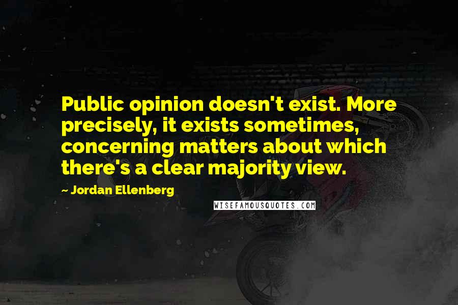 Jordan Ellenberg Quotes: Public opinion doesn't exist. More precisely, it exists sometimes, concerning matters about which there's a clear majority view.