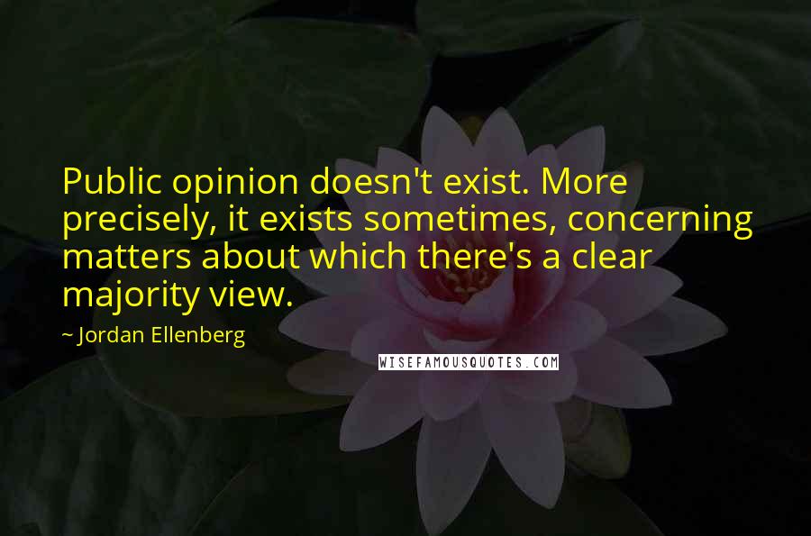 Jordan Ellenberg Quotes: Public opinion doesn't exist. More precisely, it exists sometimes, concerning matters about which there's a clear majority view.