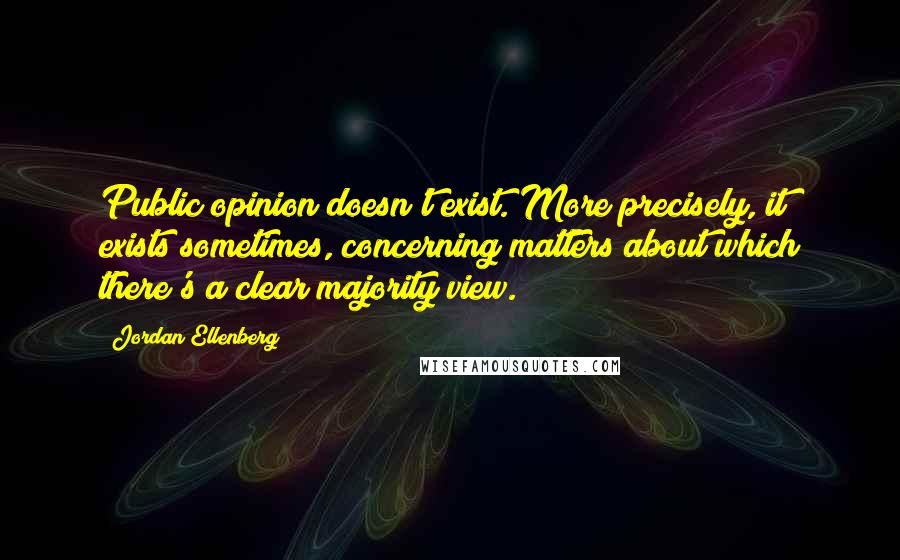 Jordan Ellenberg Quotes: Public opinion doesn't exist. More precisely, it exists sometimes, concerning matters about which there's a clear majority view.