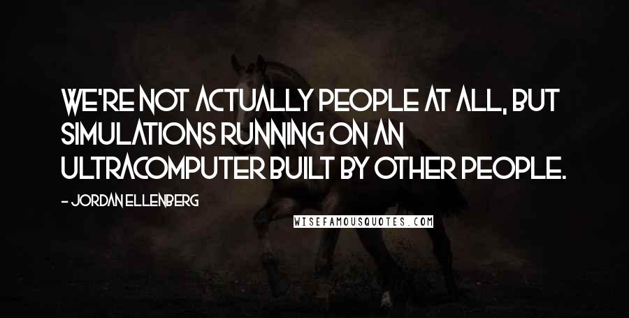 Jordan Ellenberg Quotes: we're not actually people at all, but simulations running on an ultracomputer built by other people.